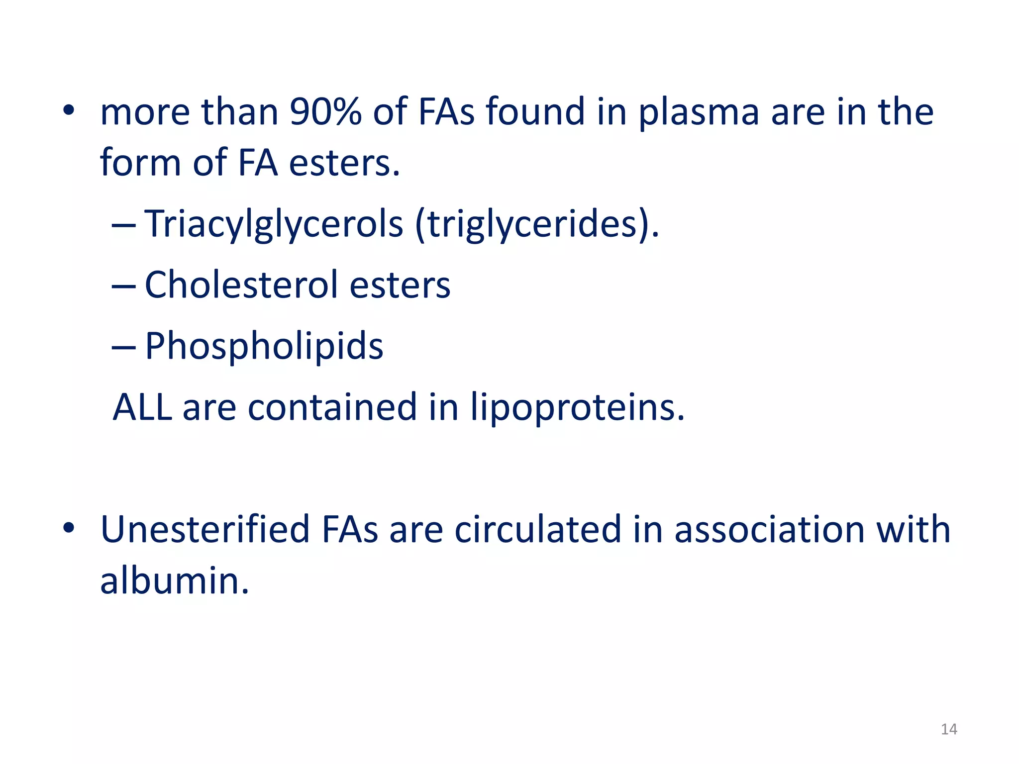 • more than 90% of FAs found in plasma are in the
form of FA esters.
– Triacylglycerols (triglycerides).
– Cholesterol esters
– Phospholipids
ALL are contained in lipoproteins.
• Unesterified FAs are circulated in association with
albumin.
14
 