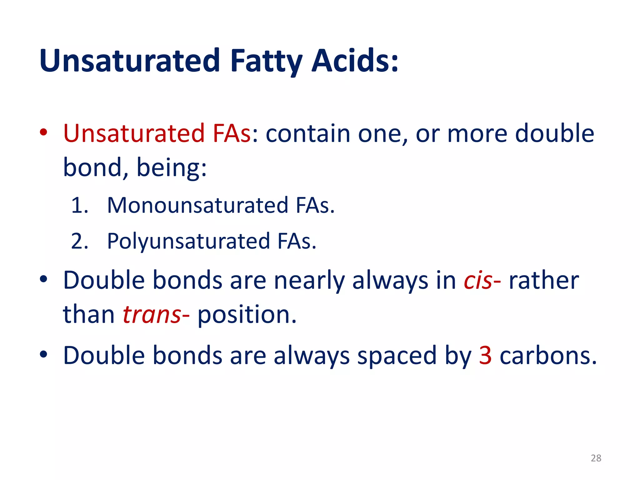 Unsaturated Fatty Acids:
• Unsaturated FAs: contain one, or more double
bond, being:
1. Monounsaturated FAs.
2. Polyunsaturated FAs.
• Double bonds are nearly always in cis- rather
than trans- position.
• Double bonds are always spaced by 3 carbons.
28
 