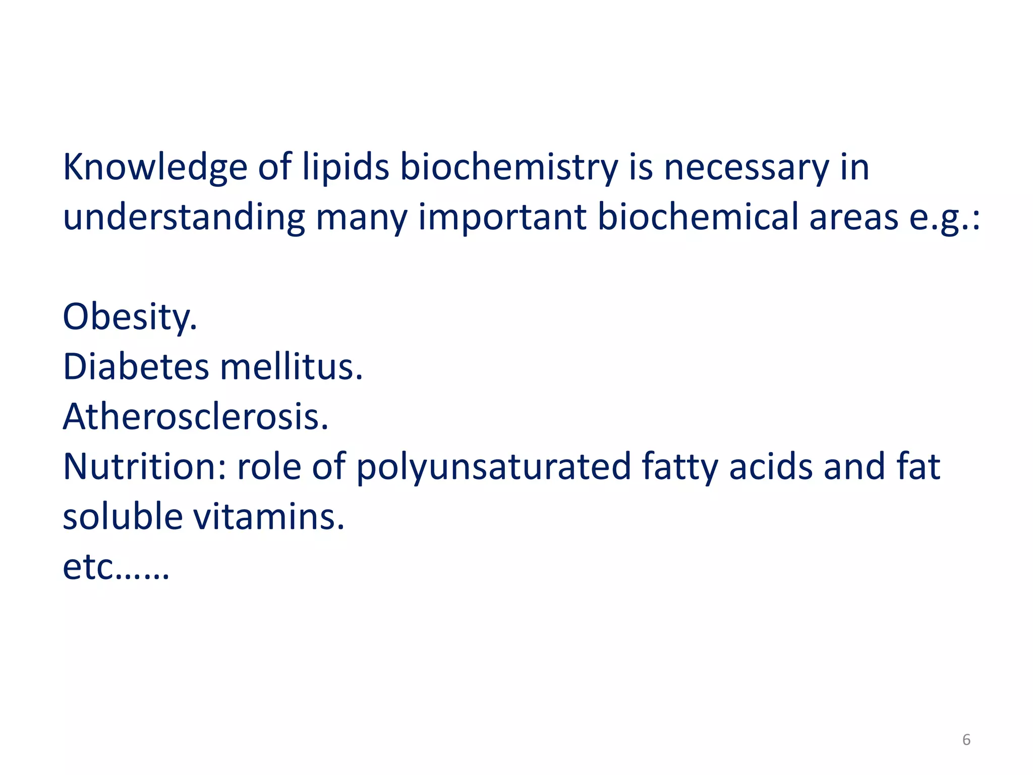 Knowledge of lipids biochemistry is necessary in
understanding many important biochemical areas e.g.:
Obesity.
Diabetes mellitus.
Atherosclerosis.
Nutrition: role of polyunsaturated fatty acids and fat
soluble vitamins.
etc……
6
 