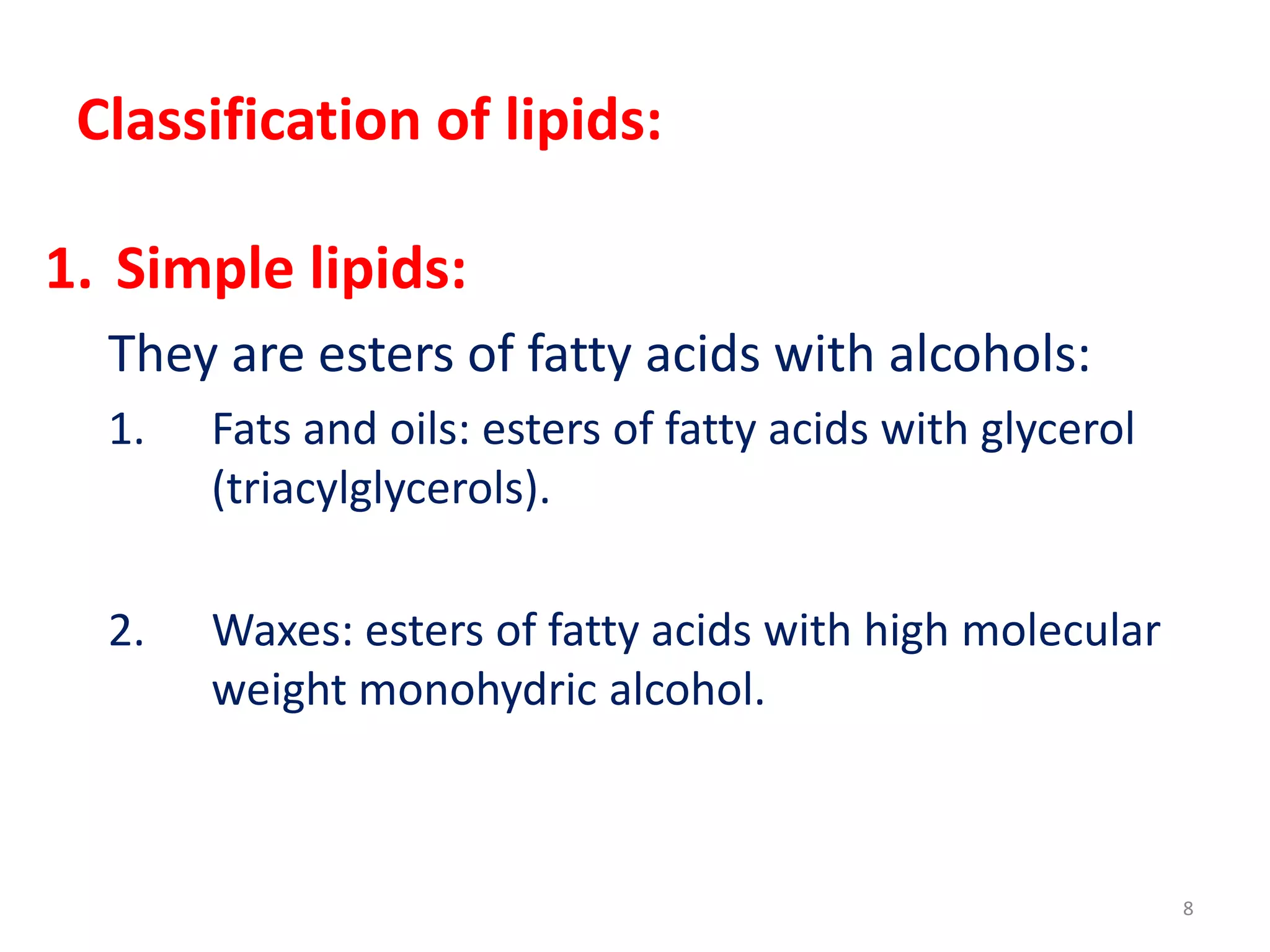 Classification of lipids:
1. Simple lipids:
They are esters of fatty acids with alcohols:
1. Fats and oils: esters of fatty acids with glycerol
(triacylglycerols).
2. Waxes: esters of fatty acids with high molecular
weight monohydric alcohol.
8
 