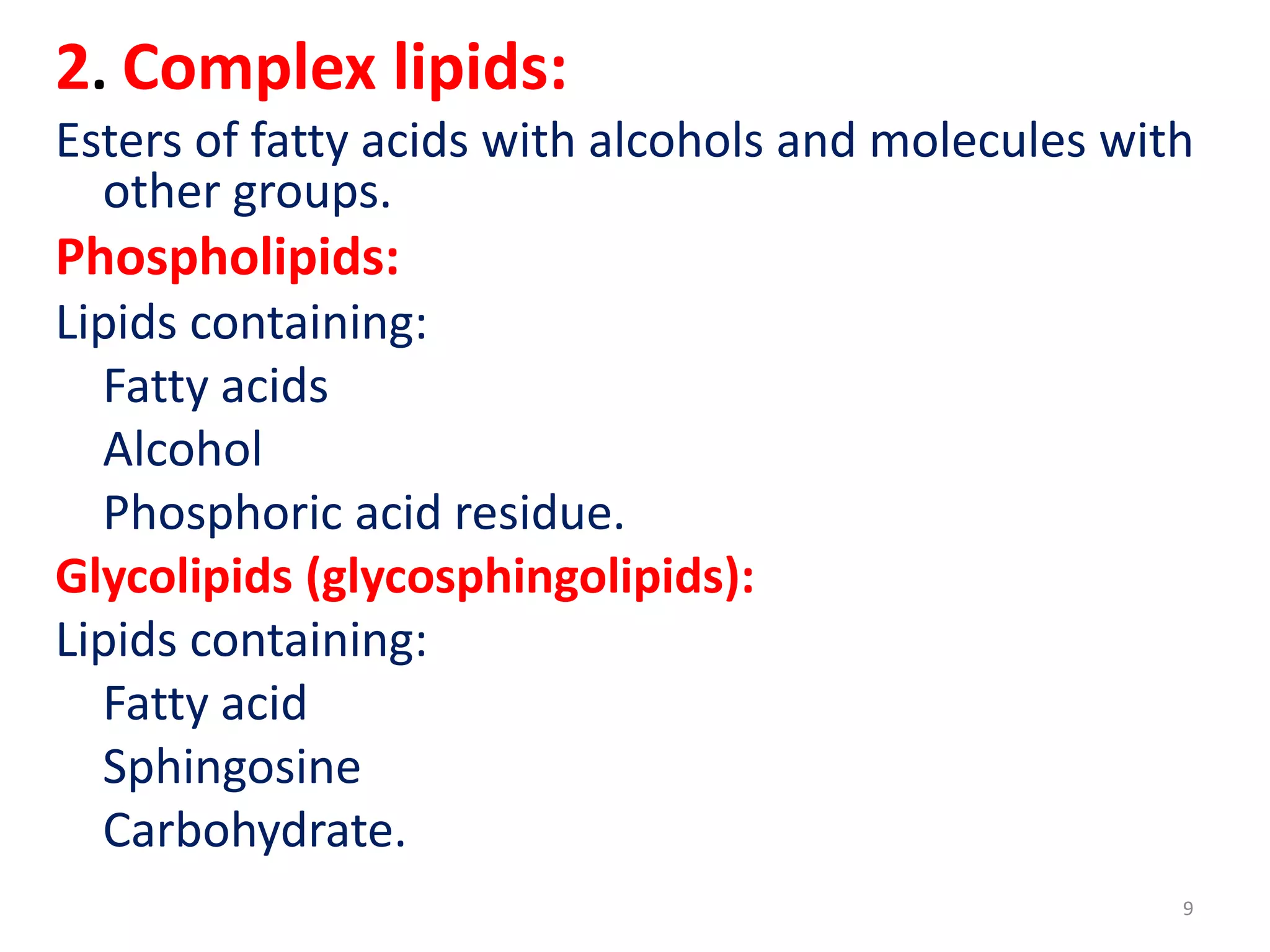 2. Complex lipids:
Esters of fatty acids with alcohols and molecules with
other groups.
Phospholipids:
Lipids containing:
Fatty acids
Alcohol
Phosphoric acid residue.
Glycolipids (glycosphingolipids):
Lipids containing:
Fatty acid
Sphingosine
Carbohydrate.
9
 