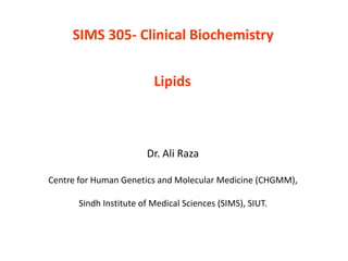 SIMS 305- Clinical Biochemistry
Dr. Ali Raza
Centre for Human Genetics and Molecular Medicine (CHGMM),
Sindh Institute of Medical Sciences (SIMS), SIUT.
Lipids
 