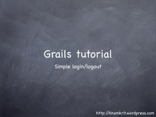 Grails tutorial
  Simple login/logout




                  http://khomkrit.wordpress.com
 
