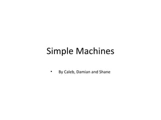 Simple Machines
• By Caleb, Damian and Shane
 