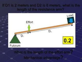 If D1 is 2 meters and D2 is 8 meters, what is the length of the resistance arm?  10 What is the length of the effort arm ?  2  Mechanical advantage ?  0.2  