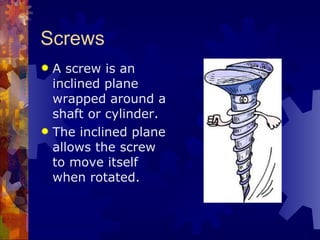 Screws A screw is an inclined plane wrapped around a shaft or cylinder. The inclined plane allows the screw to move itself when rotated.