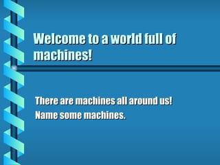 Welcome to a world full of machines! There are machines all around us! Name some machines. 