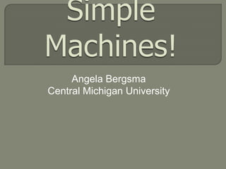 Simple Machines! Angela Bergsma Central Michigan University 