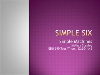 Simple Machines Melissa Stanley EDU 290 Tues/Thurs. 12:30-1:45 