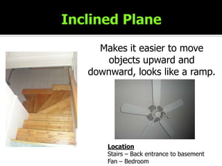 Inclined PlaneMakes it easier to move objects upward and downward, looks like a ramp.LocationStairs – Back entrance to basementFan – Bedroom 