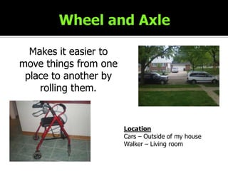 Wheel and AxleMakes it easier to move things from one place to another by rolling them.LocationCars – Outside of my houseWalker – Living room
