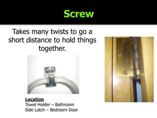 ScrewTakes many twists to go a short distance to hold things together.LocationTowel Holder – BathroomSide Latch – Bedroom Door