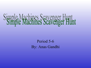 Period 5-6 By: Anas Gandhi Simple Machines Scavenger Hunt 