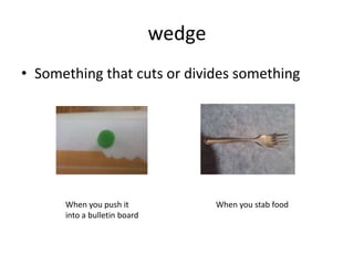 wedgeSomething that cuts or divides somethingWhen you push it into a bulletin boardWhen you stab food