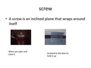 screwA screw is an inclined plane that wraps around itselfWhen you open and close itScrewed to the door to hold it up