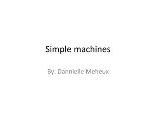 Simple machines By: Dannielle Meheux 