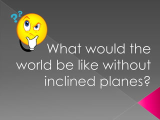 What would the world be like without inclined planes?  