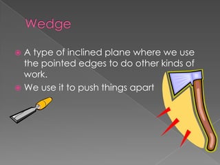 WedgeA type of inclined plane where we use the pointed edges to do other kinds of work. We use it to push things apart