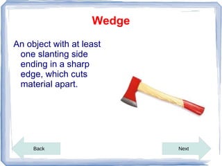 Wedge
An object with at least
 one slanting side
 ending in a sharp
 edge, which cuts
 material apart.




     Back                   Next
 