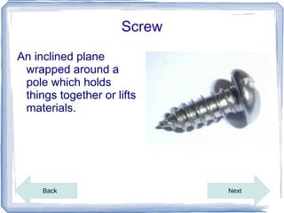 Screw
An inclined plane
 wrapped around a
 pole which holds
 things together or lifts
 materials.




     Back                    Next
 
