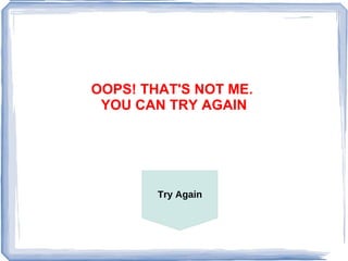 OOPS! THAT'S NOT ME.
 YOU CAN TRY AGAIN




        Try Again
 