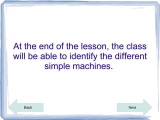 At the end of the lesson, the class
will be able to identify the different
         simple machines.



   Back                         Next
 