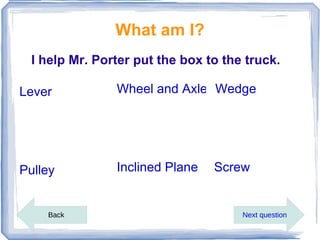 What am I?
  I help Mr. Porter put the box to the truck.

Lever           Wheel and Axle Wedge




Pulley          Inclined Plane   Screw


    Back                              Next question
 