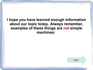 I hope you have learned enough information
  about our topic today. Always remember,
   examples of these things are not simple
                 machines:




                                   Next
 