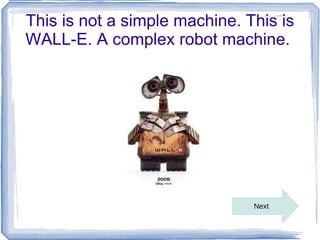 This is not a simple machine. This is
WALL-E. A complex robot machine.




                               Next
 