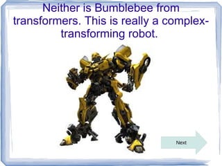 Neither is Bumblebee from
transformers. This is really a complex-
         transforming robot.




                                Next
 