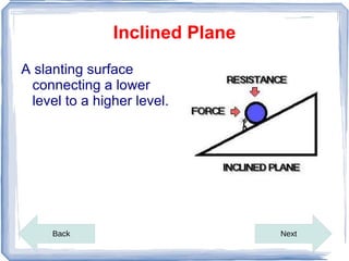 Inclined Plane
A slanting surface
 connecting a lower
 level to a higher level.




     Back                       Next
 