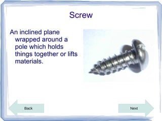 Screw
An inclined plane
 wrapped around a
 pole which holds
 things together or lifts
 materials.




     Back           ...