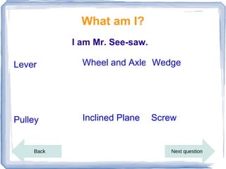 What am I?
           I am Mr. See-saw.

Lever        Wheel and Axle Wedge




Pulley       Inclined Plane    Screw


    ...