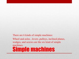 There are 6 kinds of simple machines:
Wheel and axles , levers ,pulleys, inclined planes,
wedges, and screws are the six k...