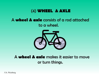 ©A. Weinberg
(4) WHEEL & AXLE
A wheel & axle consists of a rod attached
to a wheel.
A wheel & axle makes it easier to move
or turn things.
 