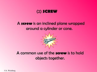 ©A. Weinberg
(2) SCREW
A screw is an inclined plane wrapped
around a cylinder or cone.
A common use of the screw is to hold
objects together.
 