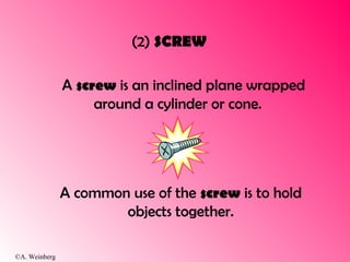 ©A. Weinberg
(2) SCREW
A screw is an inclined plane wrapped
around a cylinder or cone.
A common use of the screw is to hold
objects together.
 