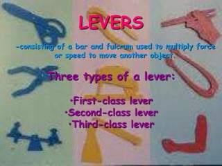 LEVERS
-consisting of a bar and fulcrum used to multiply force
or speed to move another object.

Three types of a lever:
•First-class lever
•Second-class lever
•Third-class lever

 