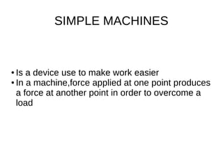 SIMPLE MACHINES
● Is a device use to make work easier
● In a machine,force applied at one point produces
a force at another point in order to overcome a
load
 
