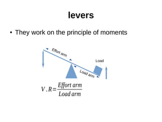 levers
● They work on the principle of moments
Effort arm
Load
Load arm
V .R=
Effort arm
Load arm
 