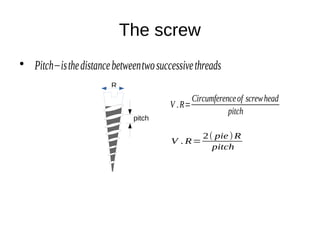The screw
●
R
pitch
Pitch−isthedistancebetweentwosuccessivethreads
V .R=
Circumferenceof screwhead
pitch
V . R=
2( pie)R
pitch
 