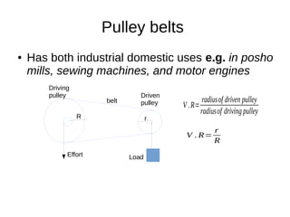 Pulley belts
● Has both industrial domestic uses e.g. in posho
mills, sewing machines, and motor engines
Driving
pulley
Effort Load
belt
Driven
pulley
R r
V .R=
radiusof driven pulley
radiusof driving pulley
V . R=
r
R
 