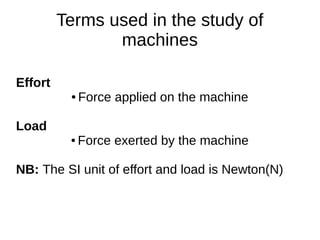 Terms used in the study of
machines
Effort
● Force applied on the machine
Load
● Force exerted by the machine
NB: The SI unit of effort and load is Newton(N)
 