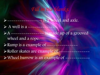 Fill in the blanks.
----------------- is a wheel and axle.
 A well is a --------------.
A ---------------- is made up of a grooved
wheel and a rope.
Ramp is a example of ---------------
Roller skates are example of ---------------
Wheel barrow is an example of ------------
 