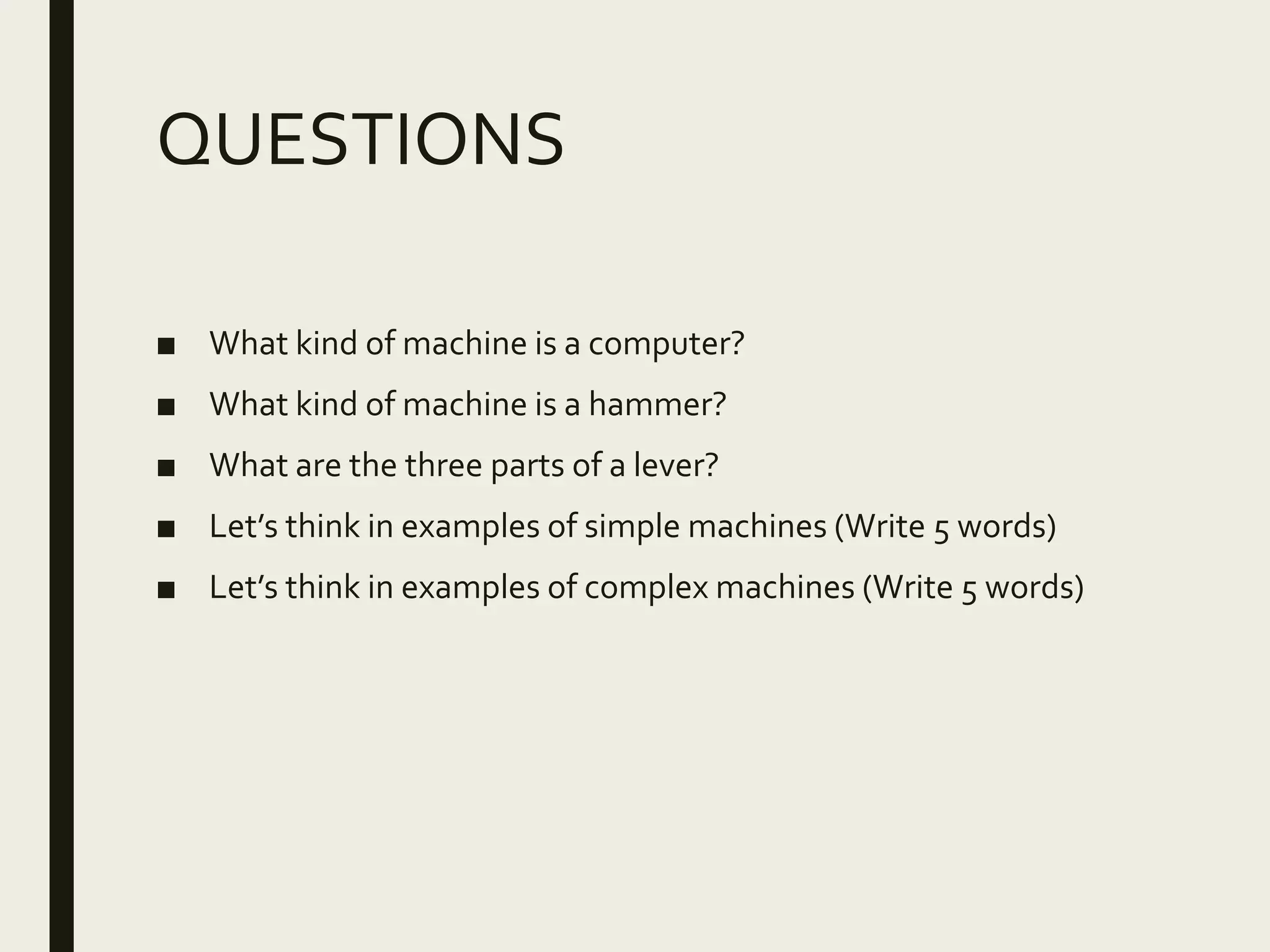 QUESTIONS
■ What kind of machine is a computer?
■ What kind of machine is a hammer?
■ What are the three parts of a lever?
■ Let’s think in examples of simple machines (Write 5 words)
■ Let’s think in examples of complex machines (Write 5 words)