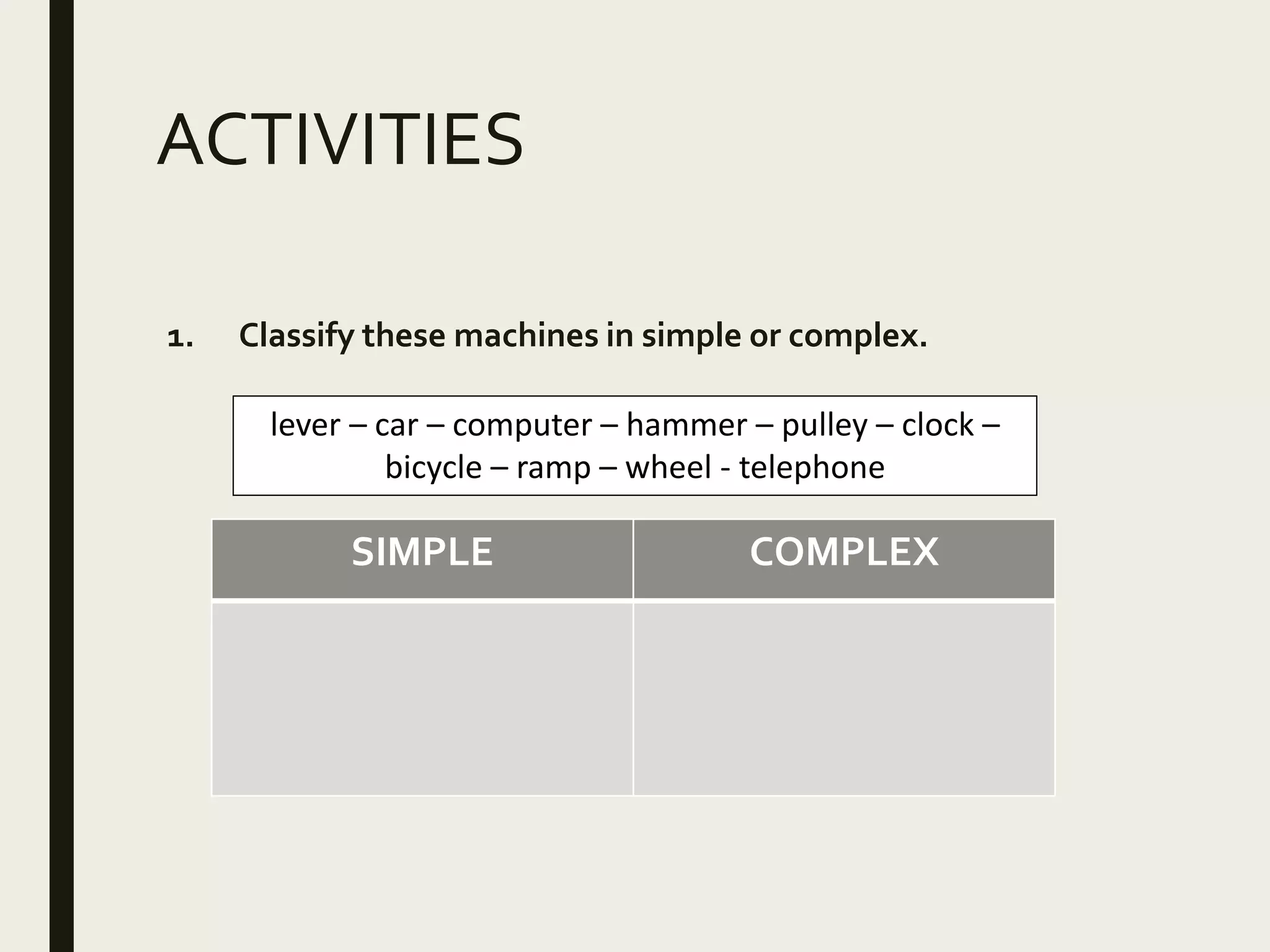 ACTIVITIES
1. Classify these machines in simple or complex.
lever – car – computer – hammer – pulley – clock –
bicycle – ramp – wheel - telephone
SIMPLE COMPLEX