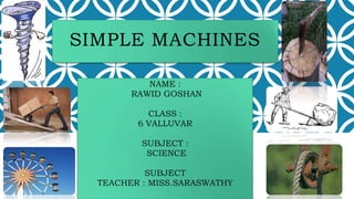 SIMPLE MACHINES
NAME :
RAWID GOSHAN
CLASS :
6 VALLUVAR
SUBJECT :
SCIENCE
SUBJECT
TEACHER : MISS.SARASWATHY
 