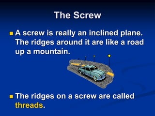 The Screw
 A screw is really an inclined plane.
The ridges around it are like a road
up a mountain.
 The ridges on a screw are called
threads.
 
