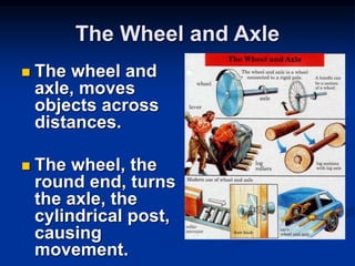 The Wheel and Axle
 The wheel and
axle, moves
objects across
distances.
 The wheel, the
round end, turns
the axle, the
cylindrical post,
causing
movement.
 