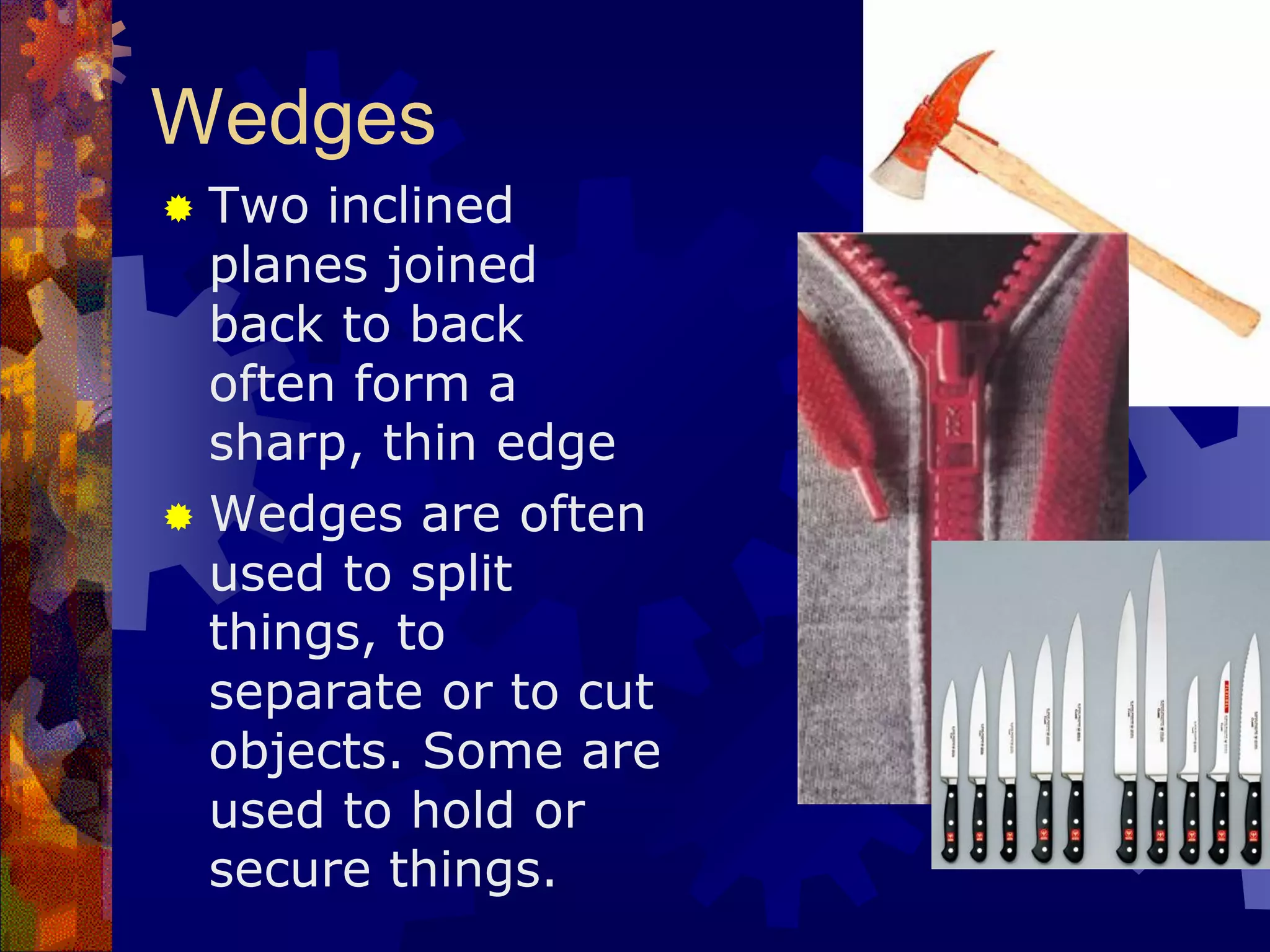 Wedges
 Two inclined
planes joined
back to back
often form a
sharp, thin edge
 Wedges are often
used to split
things, to
separate or to cut
objects. Some are
used to hold or
secure things.
 